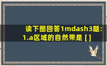 读下图,回答1—3题: 1.a区域的自然带是 [ ] A.热带雨林带B.热带草原带 C.