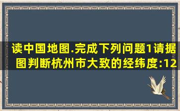 读中国地图.完成下列问题(1)请据图判断杭州市大致的经纬度:120°E...