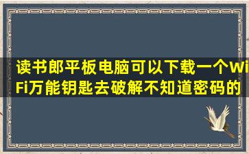 读书郎平板电脑可以下载一个WiFi万能钥匙,去破解不知道密码的WiFi...