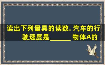 读出下列量具的读数. 汽车的行驶速度是______; 物体A的长度是_____...