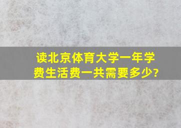 读北京体育大学一年学费、生活费一共需要多少?