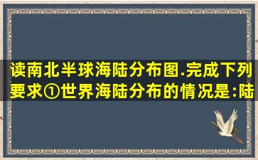 读南北半球海陆分布图.完成下列要求①世界海陆分布的情况是:陆地...