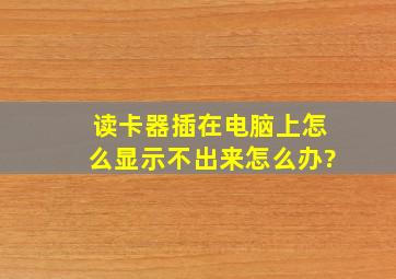 读卡器插在电脑上怎么显示不出来怎么办?