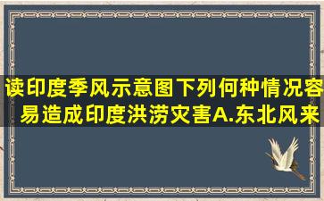 读印度季风示意图,下列何种情况,容易造成印度洪涝灾害( ) A.东北风来...