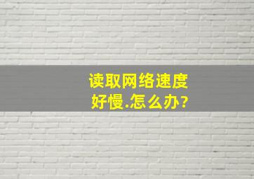 读取网络速度好慢.怎么办?