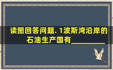 读图,回答问题. (1)波斯湾沿岸的石油生产国有______、______、____...