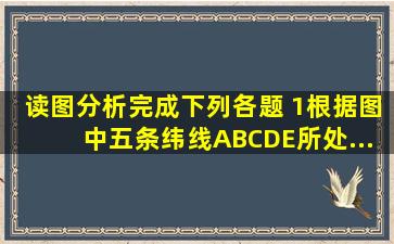 读图分析,完成下列各题。 (1)根据图中五条纬线A、B、C、D、E所处...