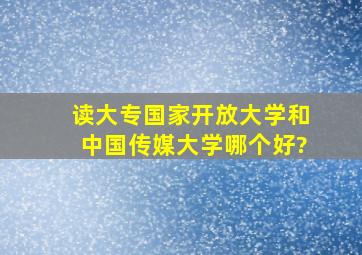 读大专国家开放大学和中国传媒大学哪个好?