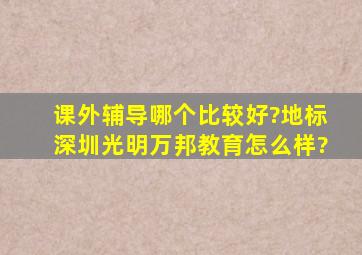 课外辅导哪个比较好?地标深圳光明,万邦教育怎么样?