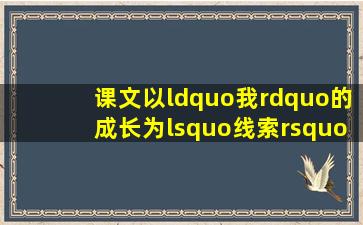 课文以“我”的成长为‘线索’,围绕“”,通过“”;“”;六岁时,“”;...