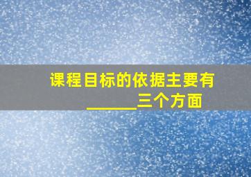 课程目标的依据主要有______三个方面。