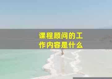 课程顾问的工作内容是什么