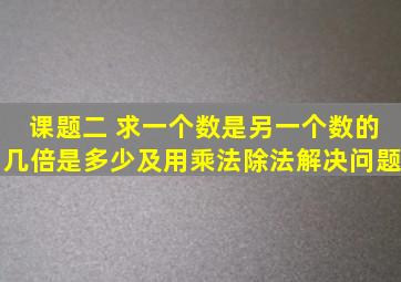 课题二 求一个数是另一个数的几倍是多少及用乘法,除法解决问题