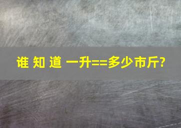 谁 知 道 一升==多少市斤?