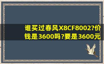 谁买过春风X8CF8002?价钱是3600吗?要是3600元在哪里买安全点?...