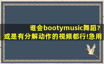 谁会bootymusic舞蹈?或是有分解动作的视频都行!急用!!