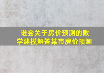 谁会关于房价预测的数学建模解答,某市房价预测,