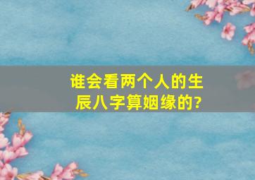 谁会看两个人的生辰八字,算姻缘的?