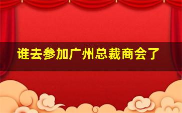 谁去参加广州总裁商会了