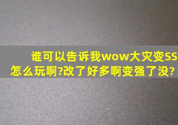 谁可以告诉我wow大灾变SS怎么玩啊?改了好多啊,变强了没?