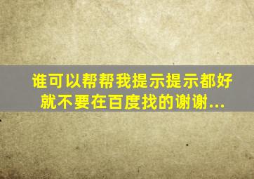 谁可以帮帮我,提示提示都好就不要在百度找的,谢谢...