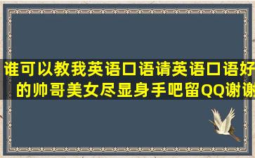 谁可以教我英语口语,请英语口语好的帅哥美女尽显身手吧。留QQ。谢谢