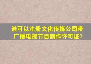 谁可以注册文化传媒公司带广播电视节目制作许可证?