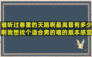 谁听过春雷的天路啊最高音有多少啊我想找个适合男的唱的版本感觉