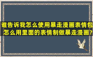 谁告诉我怎么使用暴走漫画表情包,怎么用里面的表情制做暴走漫画?