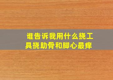 谁告诉我用什么挠工具挠助骨和脚心最痒 