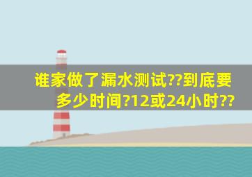 谁家做了漏水测试??到底要多少时间?12或24小时??