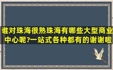 谁对珠海很熟,珠海有哪些大型商业中心呢?一站式各种都有的。谢谢啦。