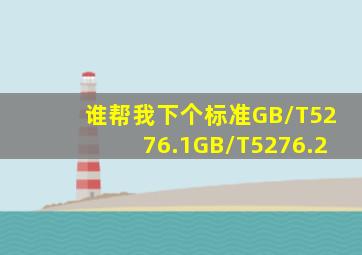 谁帮我下个标准GB/T5276.1GB/T5276.2