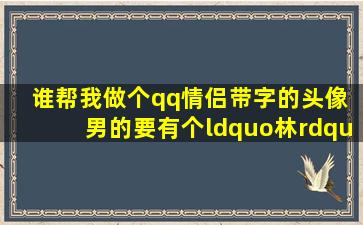 谁帮我做个qq情侣带字的头像 男的要有个“林”字,女的要有“琳”字.....