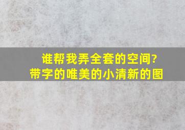 谁帮我弄全套的空间?带字的唯美的小清新的图。