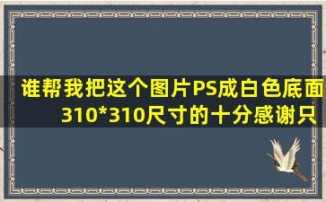 谁帮我把这个图片PS成白色底面310*310尺寸的,十分感谢。只要这个...