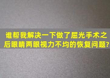 谁帮我解决一下做了屈光手术之后眼睛两眼视力不均的恢复问题?