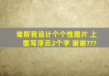 谁帮我设计个个性图片 上面写浮云2个字 谢谢???