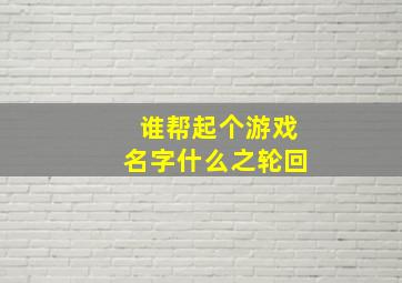 谁帮起个游戏名字什么之轮回