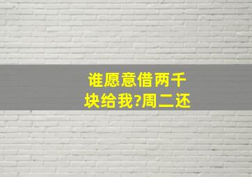 谁愿意借两千块给我?周二还