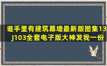 谁手里有建筑幕墙最新版图集(((13J103全套电子版((大神发我一份...