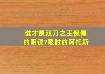 谁才是双刀之王,傀儡的阴谋?限时的阿托斯