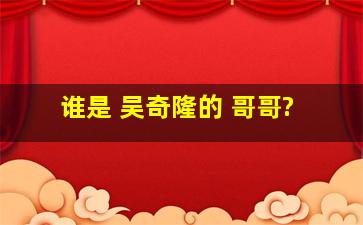 谁是 吴奇隆的 哥哥?