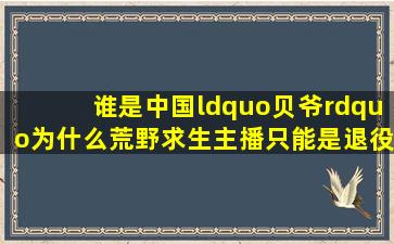 谁是中国“贝爷”为什么荒野求生主播只能是退役特种兵!