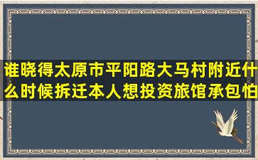 谁晓得太原市平阳路大马村附近什么时候拆迁本人想投资旅馆承包怕