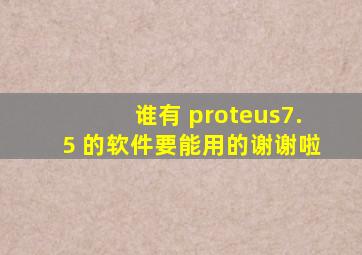 谁有 proteus7.5 的软件,要能用的,谢谢啦