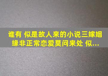 谁有 似是故人来的小说《三嫁姻缘》《非正常恋爱》《莫问来处》 似...