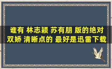 谁有 林志颖 苏有朋 版的《绝对双娇》 清晰点的。。 最好是迅雷下载...