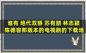 谁有 绝代双骄 【苏有朋 林志颖 陈德容那版本的电视剧的】下载地址、...