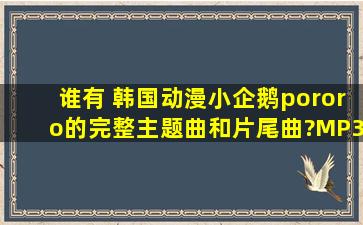 谁有 韩国动漫小企鹅pororo的完整主题曲和片尾曲?MP3